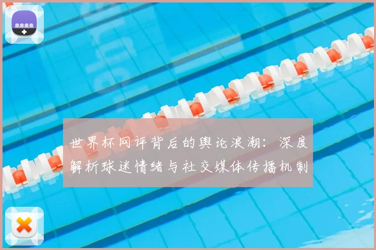 世界杯网评背后的舆论浪潮:深度解析球迷情绪与社交媒体传播机制