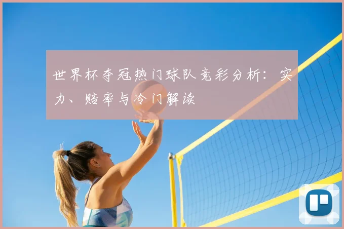世界杯夺冠热门球队竞彩分析：实力、赔率与冷门解读