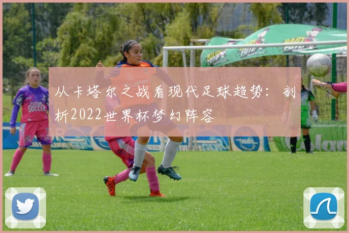 从卡塔尔之战看现代足球趋势：剖析2022世界杯梦幻阵容