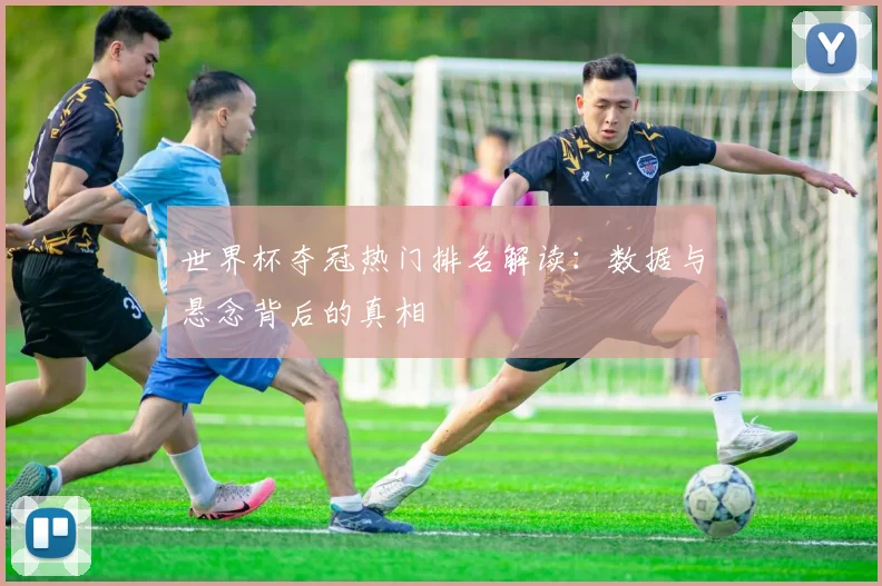 世界杯夺冠热门排名解读：数据与悬念背后的真相