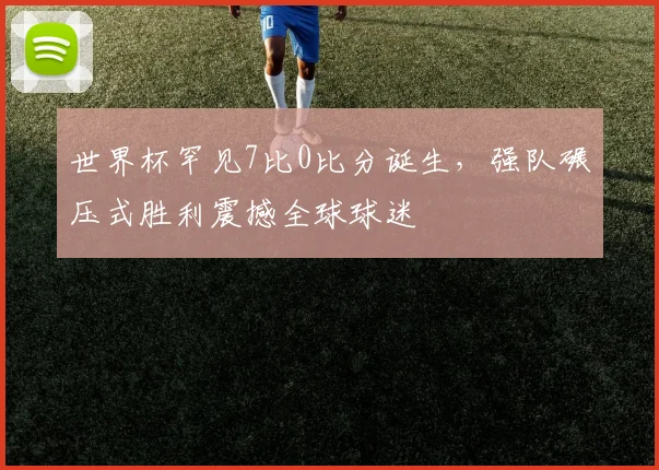世界杯罕见7比0比分诞生，强队碾压式胜利震撼全球球迷
