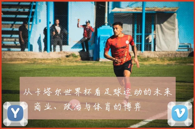 从卡塔尔世界杯看足球运动的未来：商业、政治与体育的博弈