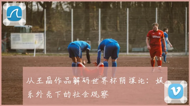 从王晶作品解码世界杯阴谋论：娱乐外壳下的社会观察