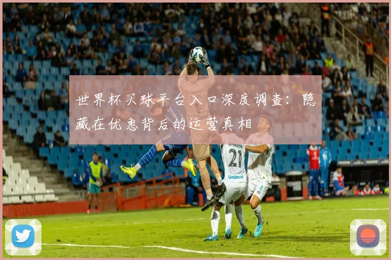 世界杯买球平台入口深度调查：隐藏在优惠背后的运营真相