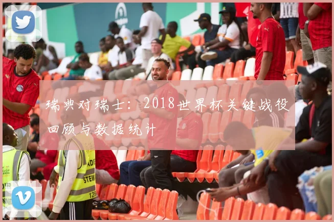 瑞典对瑞士：2018世界杯关键战役回顾与数据统计