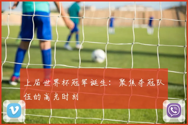 上届世界杯冠军诞生：聚焦夺冠队伍的高光时刻