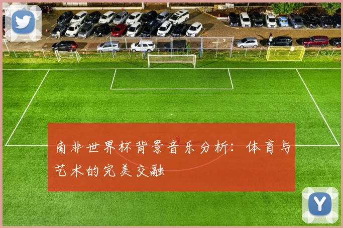 南非世界杯背景音乐分析：体育与艺术的完美交融