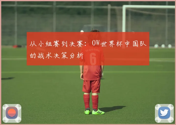 从小组赛到决赛：OW世界杯中国队的战术决策分析