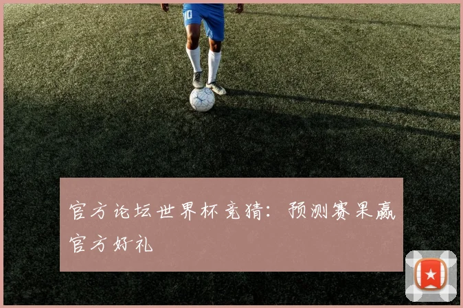 官方论坛世界杯竞猜：预测赛果赢官方好礼