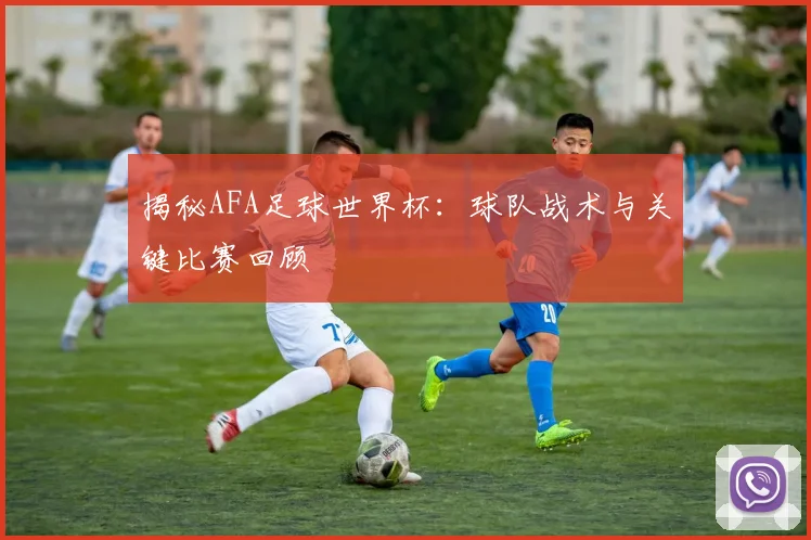 揭秘AFA足球世界杯：球队战术与关键比赛回顾