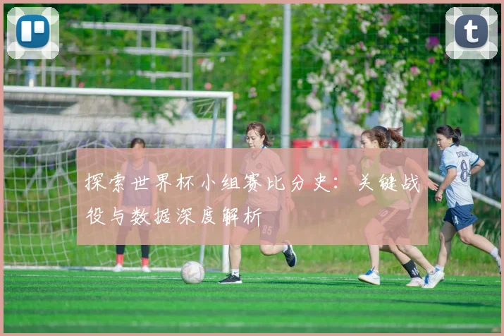探索世界杯小组赛比分史：关键战役与数据深度解析
