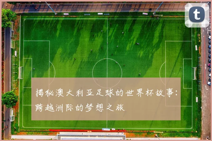 揭秘澳大利亚足球的世界杯故事：跨越洲际的梦想之旅