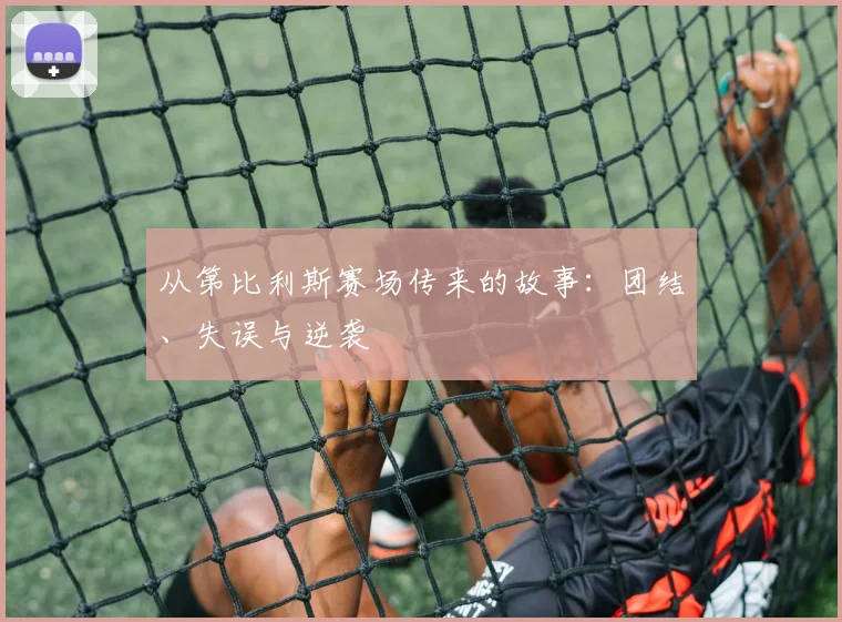 从第比利斯赛场传来的故事：团结、失误与逆袭